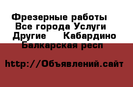 Фрезерные работы  - Все города Услуги » Другие   . Кабардино-Балкарская респ.